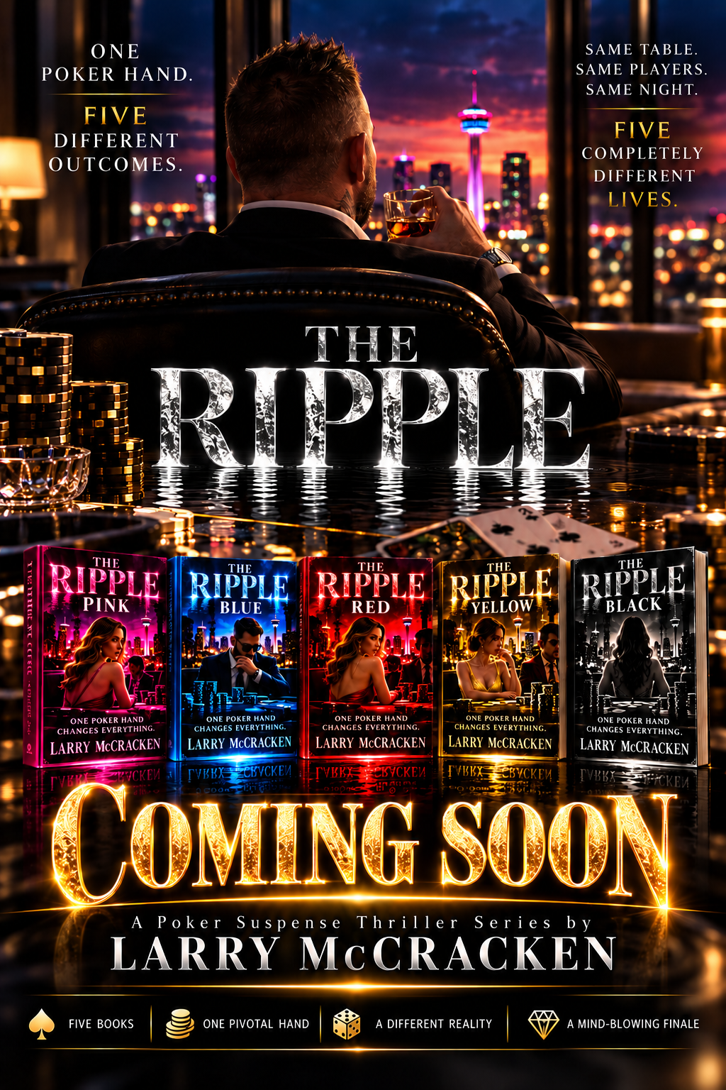 The Ripple, a poker suspense thriller series by Larry McCracken. Pink, Blue, Red, Yellow, and Black: five books, one pivotal poker hand, five different outcomes. Coming soon.